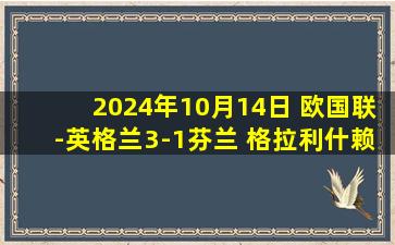 2024年10月14日 欧国联-英格兰3-1芬兰 格拉利什赖斯建功阿诺德任意球破门